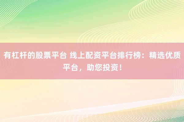 有杠杆的股票平台 线上配资平台排行榜:精选优质平台,助您投资!