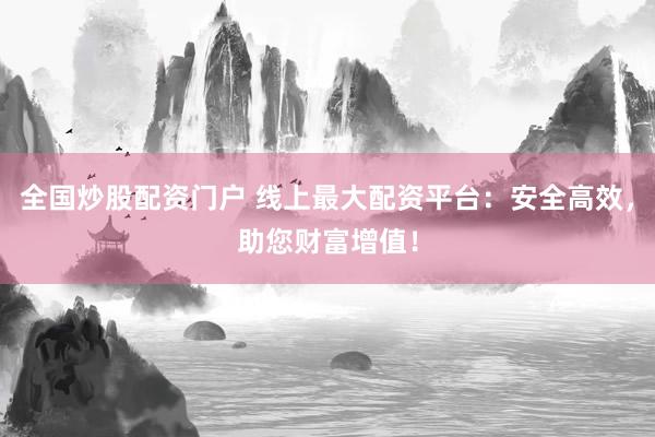 全国炒股配资门户 线上最大配资平台：安全高效，助您财富增值！