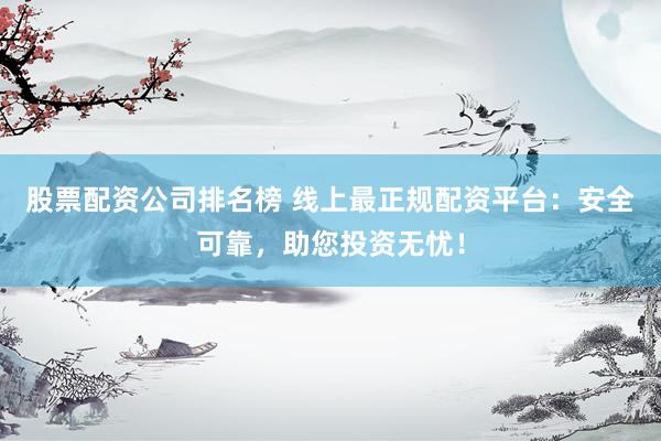 股票配资公司排名榜 线上最正规配资平台：安全可靠，助您投资无忧！