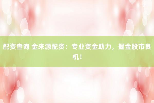 配资查询 金来源配资：专业资金助力，掘金股市良机！