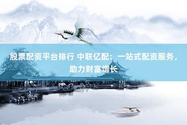 股票配资平台排行 中联亿配：一站式配资服务，助力财富增长