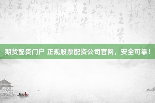 期货配资门户 正规股票配资公司官网，安全可靠！