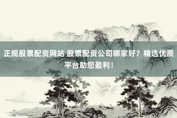 正规股票配资网站 股票配资公司哪家好？精选优质平台助您盈利！