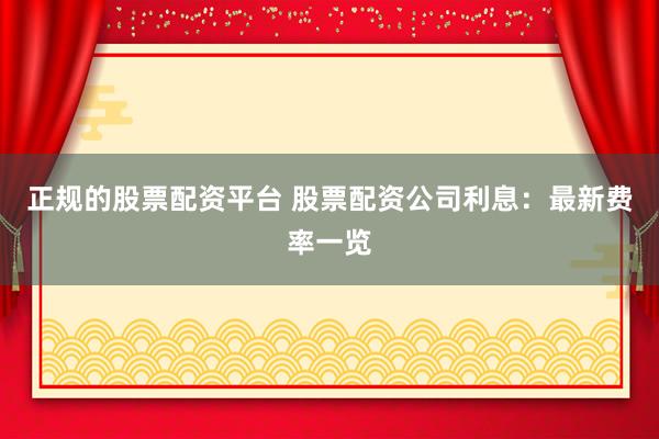正规的股票配资平台 股票配资公司利息:最新费率一览