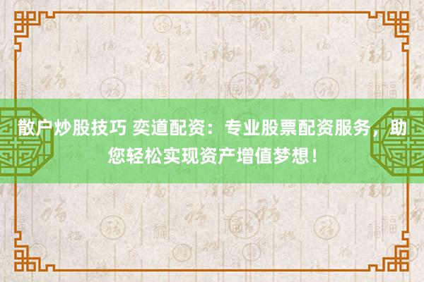 散户炒股技巧 奕道配资：专业股票配资服务，助您轻松实现资产增值梦想！