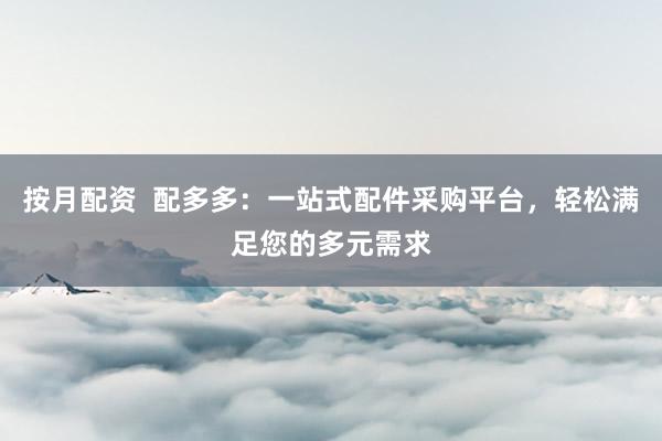按月配资  配多多：一站式配件采购平台，轻松满足您的多元需求