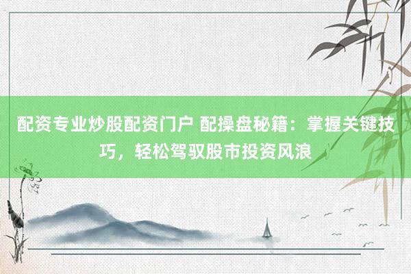 配资专业炒股配资门户 配操盘秘籍：掌握关键技巧，轻松驾驭股市投资风浪