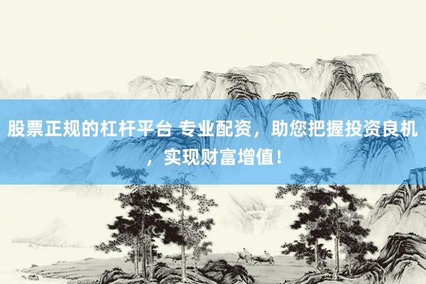 股票正规的杠杆平台 专业配资，助您把握投资良机，实现财富增值！