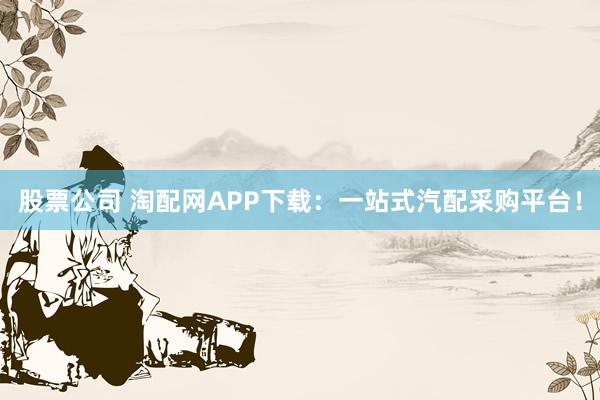 股票公司 淘配网APP下载：一站式汽配采购平台！