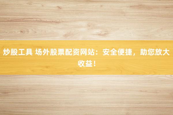 炒股工具 场外股票配资网站：安全便捷，助您放大收益！
