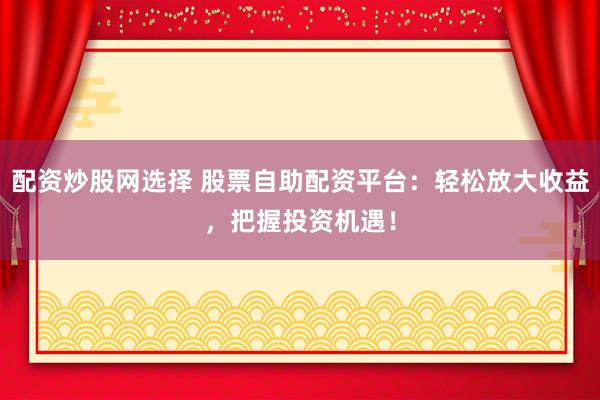 配资炒股网选择 股票自助配资平台：轻松放大收益，把握投资机遇！