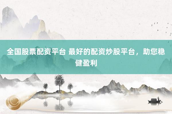 全国股票配资平台 最好的配资炒股平台,助您稳健盈利