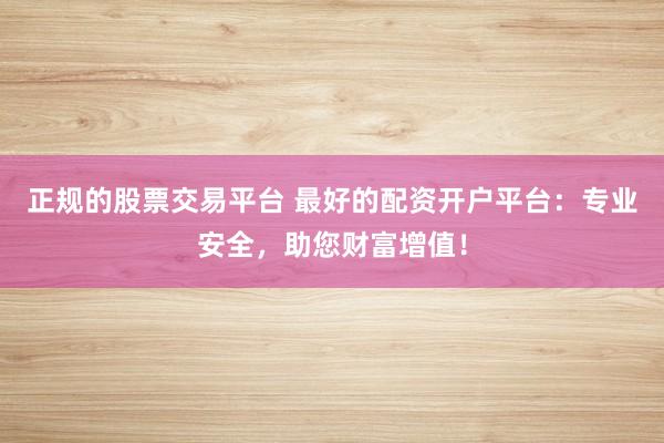 正规的股票交易平台 最好的配资开户平台：专业安全，助您财富增值！