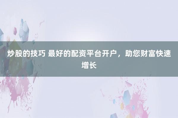 炒股的技巧 最好的配资平台开户,助您财富快速增长