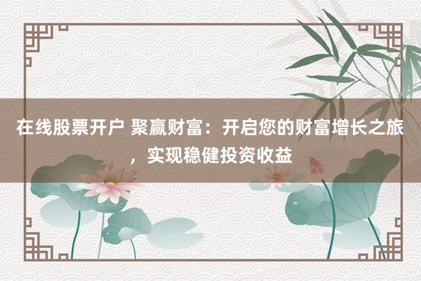 在线股票开户 聚赢财富：开启您的财富增长之旅，实现稳健投资收益