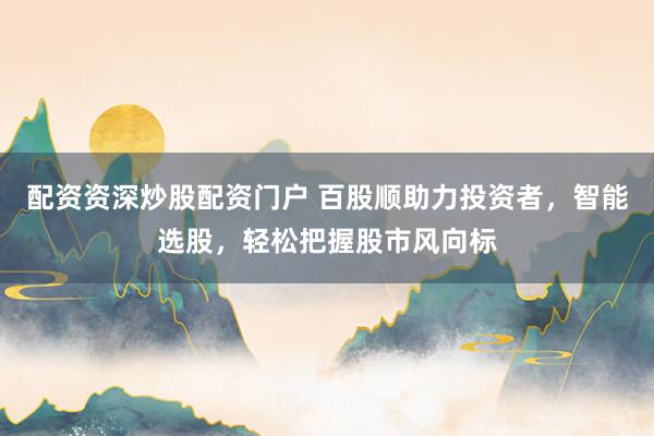 配资资深炒股配资门户 百股顺助力投资者,智能选股,轻松把握股市风向标