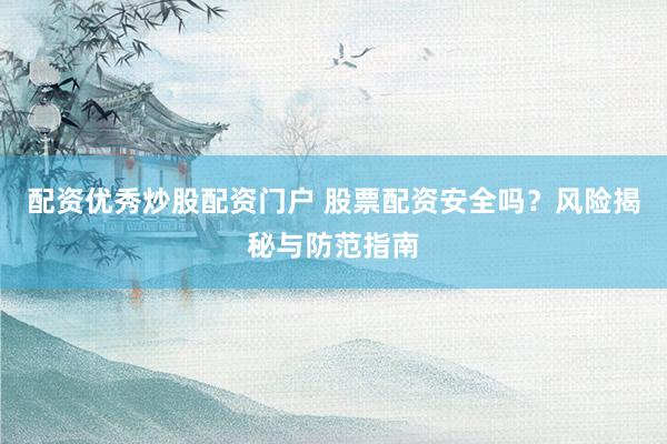 配资优秀炒股配资门户 股票配资安全吗?风险揭秘与防范指南