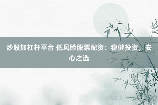 炒股加杠杆平台 低风险股票配资:稳健投资,安心之选