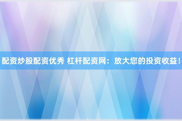 配资炒股配资优秀 杠杆配资网：放大您的投资收益！
