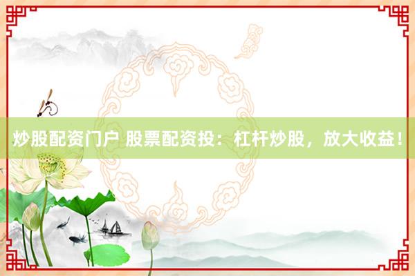 炒股配资门户 股票配资投：杠杆炒股，放大收益！