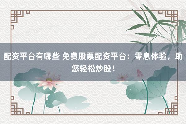 配资平台有哪些 免费股票配资平台:零息体验,助您轻松炒股!