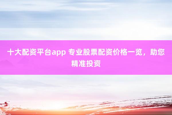 十大配资平台app 专业股票配资价格一览，助您精准投资