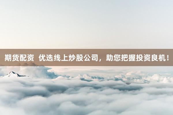 期货配资 优选线上炒股公司,助您把握投资良机!
