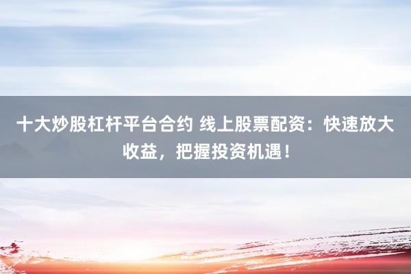 十大炒股杠杆平台合约 线上股票配资：快速放大收益，把握投资机遇！