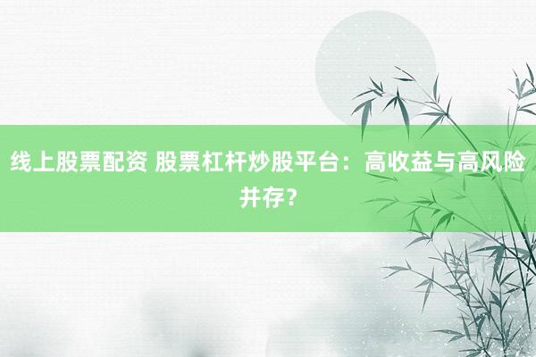 线上股票配资 股票杠杆炒股平台：高收益与高风险并存？