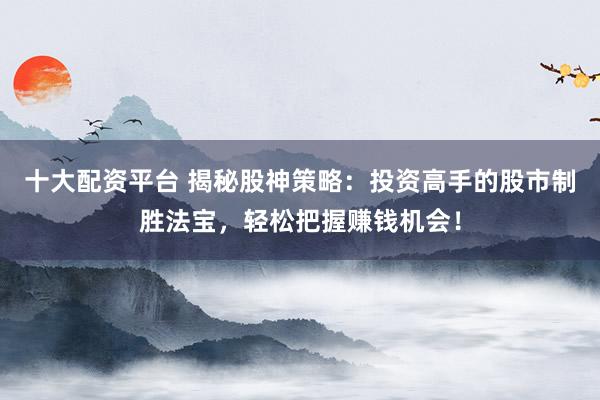 十大配资平台 揭秘股神策略:投资高手的股市制胜法宝,轻松把握赚钱机会!
