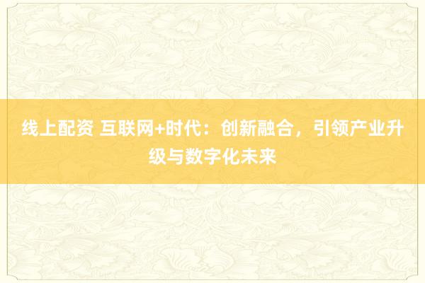 线上配资 互联网+时代：创新融合，引领产业升级与数字化未来
