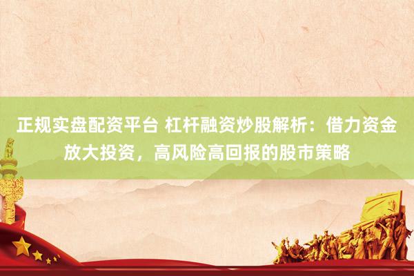 正规实盘配资平台 杠杆融资炒股解析：借力资金放大投资，高风险高回报的股市策略