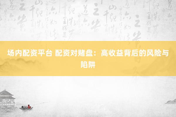 场内配资平台 配资对赌盘：高收益背后的风险与陷阱