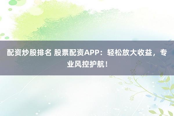 配资炒股排名 股票配资APP：轻松放大收益，专业风控护航！
