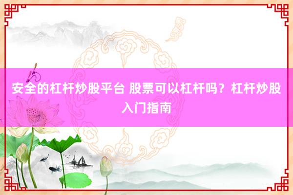 安全的杠杆炒股平台 股票可以杠杆吗？杠杆炒股入门指南
