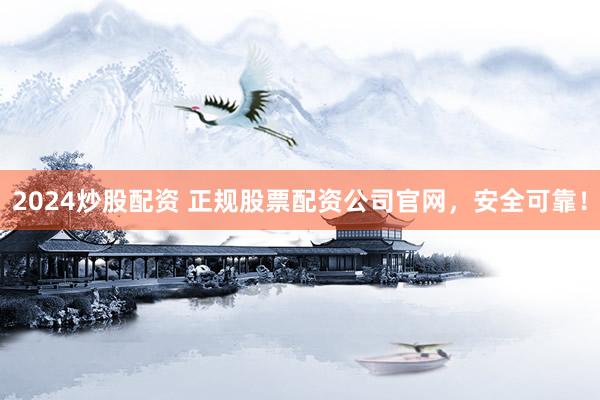 2024炒股配资 正规股票配资公司官网，安全可靠！