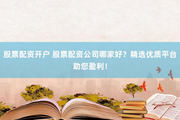 股票配资开户 股票配资公司哪家好？精选优质平台助您盈利！