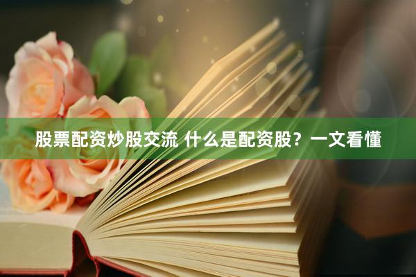 股票配资炒股交流 什么是配资股？一文看懂
