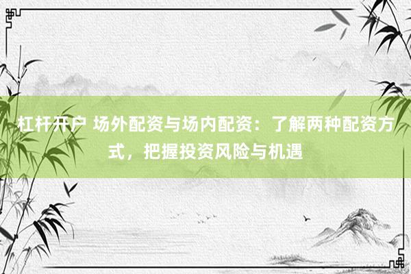 杠杆开户 场外配资与场内配资：了解两种配资方式，把握投资风险与机遇
