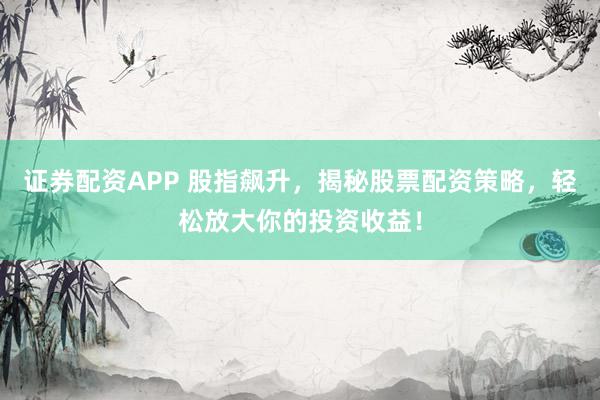 证券配资APP 股指飙升，揭秘股票配资策略，轻松放大你的投资收益！