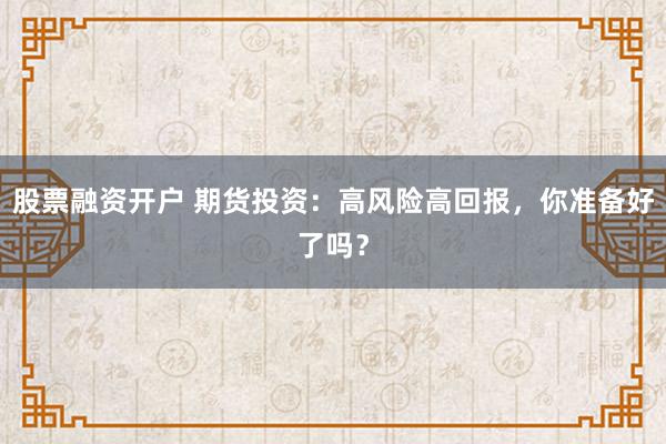 股票融资开户 期货投资：高风险高回报，你准备好了吗？