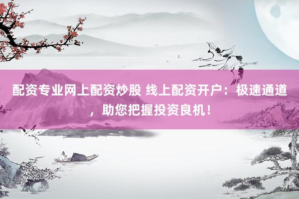 配资专业网上配资炒股 线上配资开户：极速通道，助您把握投资良机！