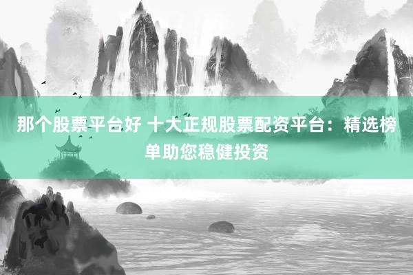 那个股票平台好 十大正规股票配资平台：精选榜单助您稳健投资