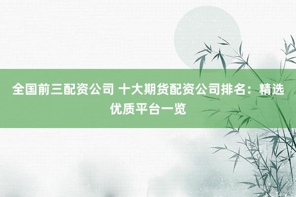 全国前三配资公司 十大期货配资公司排名：精选优质平台一览