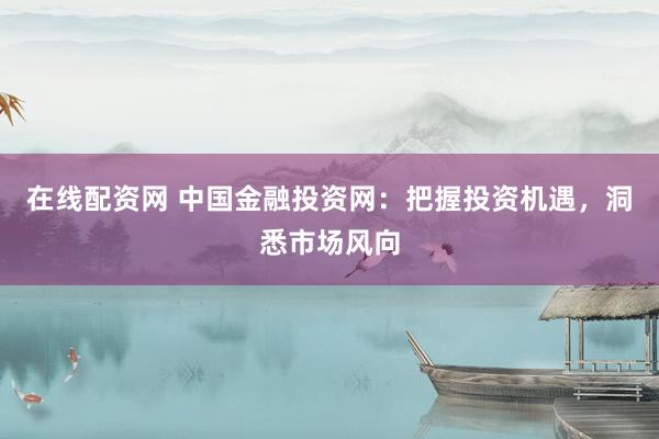 在线配资网 中国金融投资网：把握投资机遇，洞悉市场风向