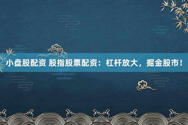 小盘股配资 股指股票配资:杠杆放大,掘金股市!