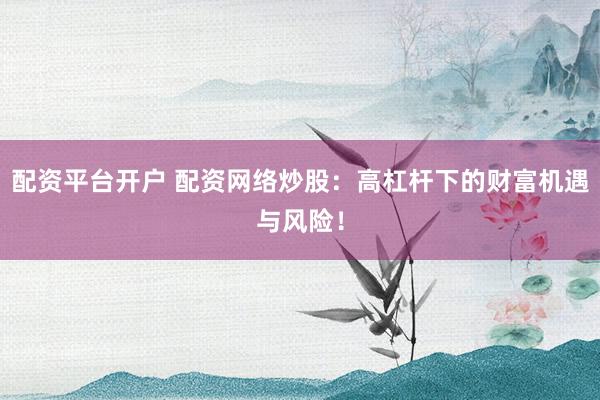 配资平台开户 配资网络炒股：高杠杆下的财富机遇与风险！