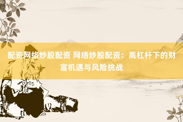 配资网络炒股配资 网络炒股配资:高杠杆下的财富机遇与风险挑战