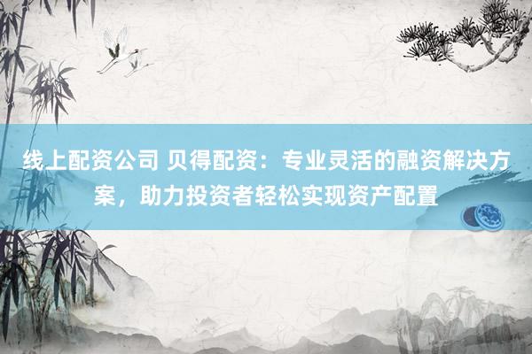 线上配资公司 贝得配资：专业灵活的融资解决方案，助力投资者轻松实现资产配置