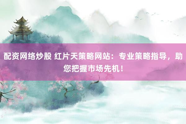 配资网络炒股 红片天策略网站：专业策略指导，助您把握市场先机！